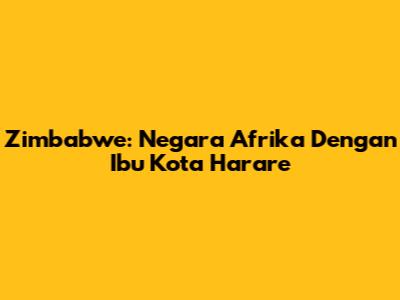 Zimbabwe: Negara Afrika Dengan Ibu Kota Harare