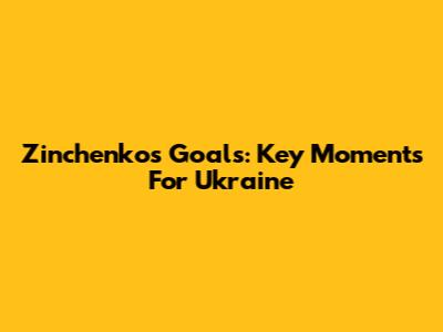 Zinchenko's Goals: Key Moments For Ukraine