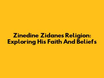 Zinedine Zidane's Religion: Exploring His Faith And Beliefs
