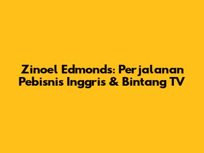 Zinoel Edmonds: Perjalanan Pebisnis Inggris & Bintang TV