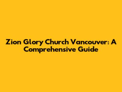 Zion Glory Church Vancouver: A Comprehensive Guide