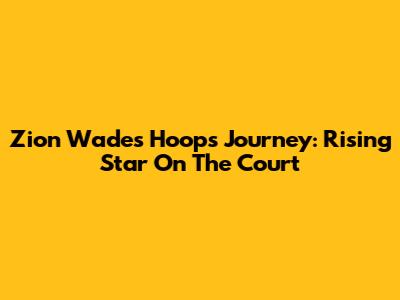 Zion Wade's Hoops Journey: Rising Star On The Court