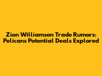 Zion Williamson Trade Rumors: Pelicans' Potential Deals Explored