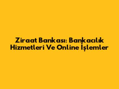 Ziraat Bankası: Bankacılık Hizmetleri Ve Online İşlemler