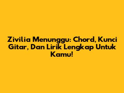 Zivilia Menunggu: Chord, Kunci Gitar, Dan Lirik Lengkap Untuk Kamu!