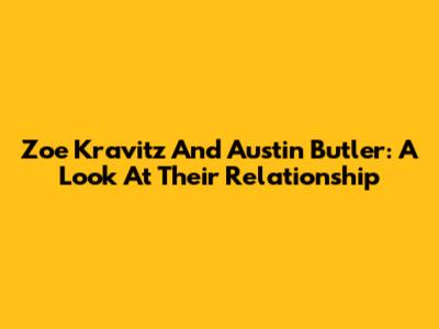 Zoe Kravitz And Austin Butler: A Look At Their Relationship