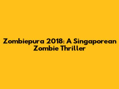 Zombiepura 2018: A Singaporean Zombie Thriller