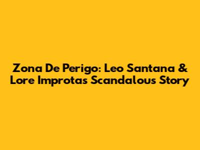 Zona De Perigo: Leo Santana & Lore Improta's Scandalous Story