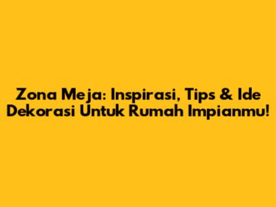 Zona Meja: Inspirasi, Tips & Ide Dekorasi Untuk Rumah Impianmu!