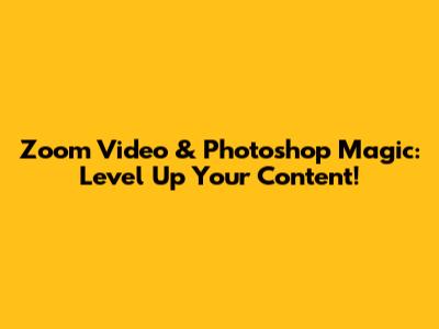Zoom Video & Photoshop Magic: Level Up Your Content!